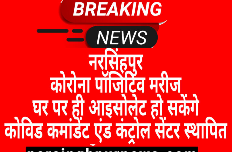 नरसिंहपुर कोरोना पॉजिटिव मरीज घर पर ही आइसोलेट हो सकेंगे कोविड कमांडेंट एंड कंट्रोल सेंटर स्थापित