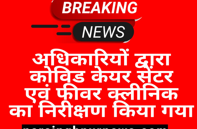 नरसिंहपुर अधिकारियों द्वारा कोविड केयर सेंटर एवं फीवर क्लीनिक का निरीक्षण किया गया