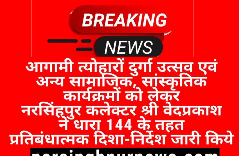 नरसिंहपुर :- आगामी त्योहारों दुर्गा उत्सव एवं अन्य सामाजिक, सांस्कृतिक कार्यक्रमों को लेकर नरसिंहपुर कलेक्टर श्री वेदप्रकाश ने धारा 144 के तहत प्रतिबंधात्मक दिशा-निर्देश जारी किये