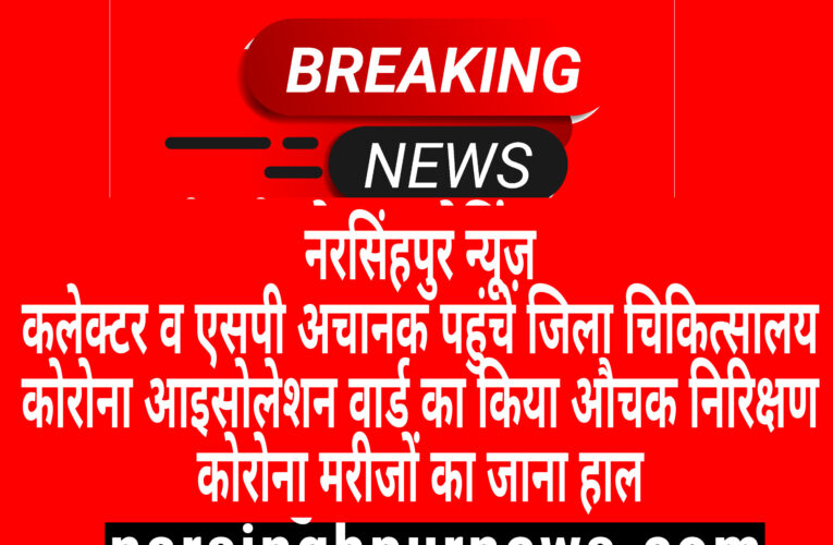 नरसिंहपुर कलेक्टर व एसपी अचानक पहुंचे जिला चिकित्सालय कोरोना आइसोलेशन वार्ड का किया औचक निरीक्षण कोरोना मरीजों का जाना हाल