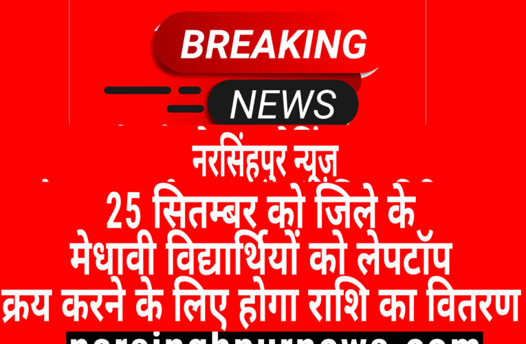 नरसिंहपुर :- 25 सितम्बर को जिले के मेधावी विद्यार्थियों को लेपटॉप क्रय करने के लिए होगा राशि का वितरण