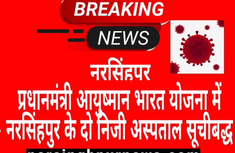 नरसिंहपुर :- प्रधानमंत्री आयुष्मान भारत योजना में नरसिंहपुर के दो निजी अस्पताल सूचीबद्ध