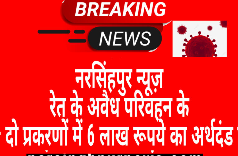 नरसिंहपुर न्यूज़ :- रेत के अवैध परिवहन के दो प्रकरणों में 6 लाख रूपये का अर्थदंड