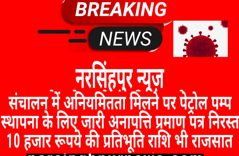 संचालन में अनियमितता मिलने पर पेट्रोल पम्प स्थापना के लिए जारी अनापत्ति प्रमाण पत्र निरस्त