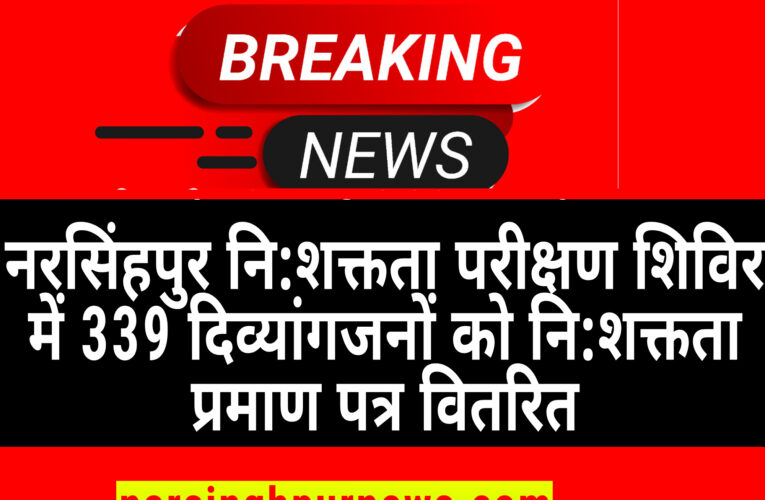 नरसिंहपुर नि:शक्तता परीक्षण शिविर में 339 दिव्यांगजनों को नि:शक्तता प्रमाण पत्र वितरित