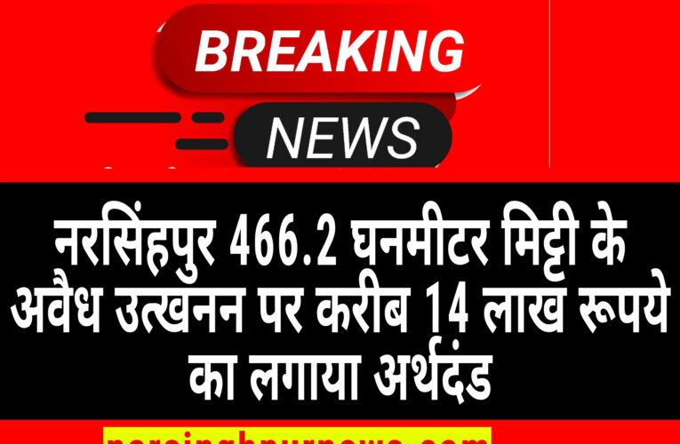 नरसिंहपुर 466.2 घनमीटर मिट्टी के अवैध उत्खनन पर करीब 14 लाख रूपये का लगाया अर्थदंड