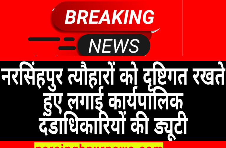 नरसिंहपुर त्यौहारों को दृष्टिगत रखते हुए लगाई कार्यपालिक दंडाधिकारियों की ड्यूटी