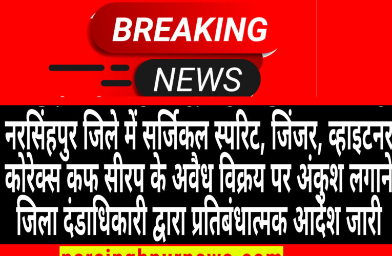 नरसिंहपुर  जिले में सर्जिकल स्परिट, जिंजर, व्हाइटनर, कोरेक्स कफ सीरप के अवैध विक्रय पर अंकुश लगाने जिला दंडाधिकारी द्वारा प्रतिबंधात्मक आदेश जारी