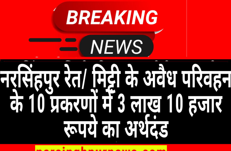 नरसिंहपुर रेत/ मिट्टी के अवैध परिवहन के 10 प्रकरणों में 3 लाख 10 हजार रूपये का अर्थदंड